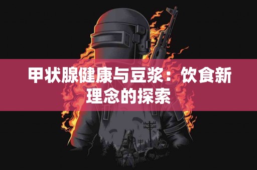 甲状腺健康与豆浆：饮食新理念的探索