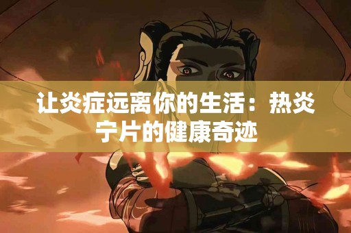 让炎症远离你的生活：热炎宁片的健康奇迹