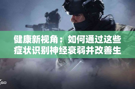 健康新视角：如何通过这些症状识别神经衰弱并改善生活？