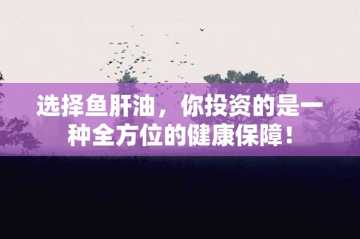 选择鱼肝油，你投资的是一种全方位的健康保障！