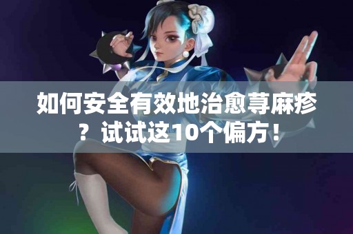 如何安全有效地治愈荨麻疹？试试这10个偏方！