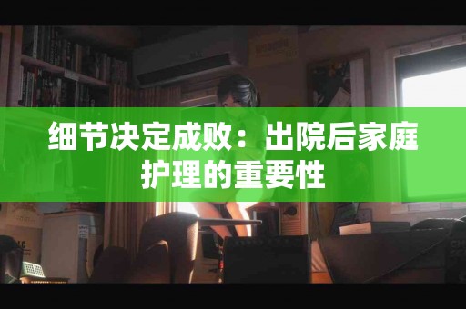 细节决定成败：出院后家庭护理的重要性