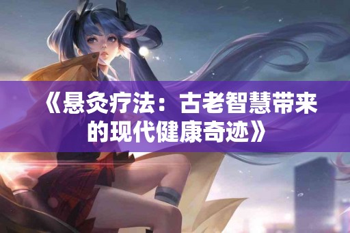 《悬灸疗法：古老智慧带来的现代健康奇迹》