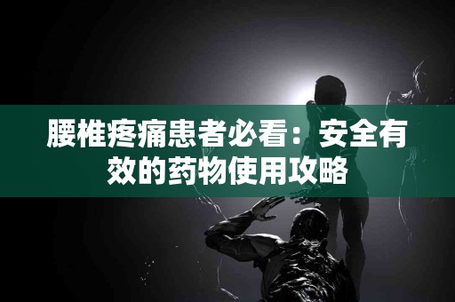 腰椎疼痛患者必看：安全有效的药物使用攻略