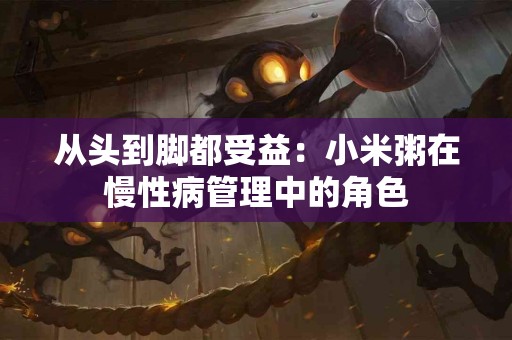 从头到脚都受益：小米粥在慢性病管理中的角色