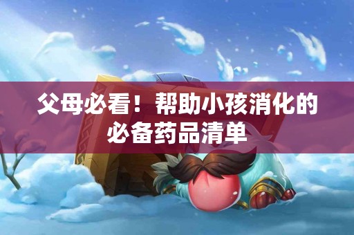 父母必看！帮助小孩消化的必备药品清单