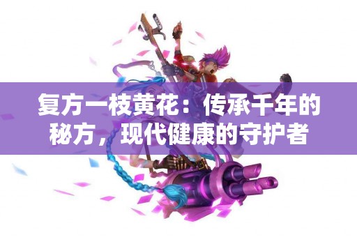 复方一枝黄花：传承千年的秘方，现代健康的守护者