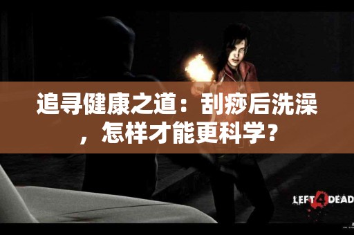 追寻健康之道：刮痧后洗澡，怎样才能更科学？