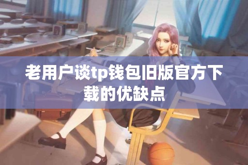 老用户谈tp钱包旧版官方下载的优缺点