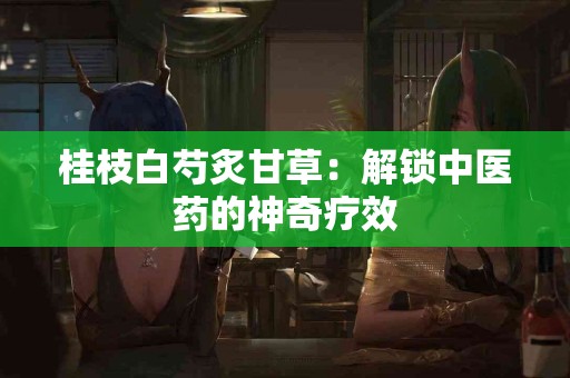 桂枝白芍炙甘草：解锁中医药的神奇疗效