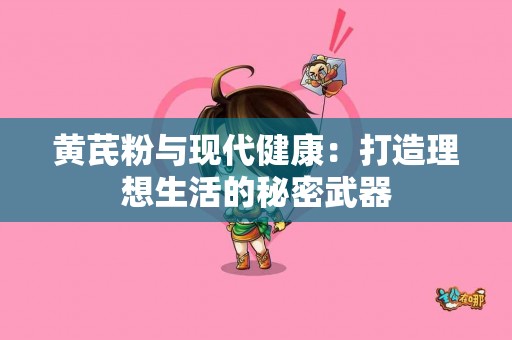 黄芪粉与现代健康：打造理想生活的秘密武器