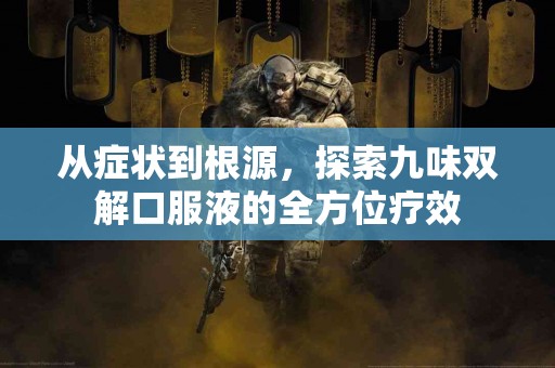 从症状到根源，探索九味双解口服液的全方位疗效