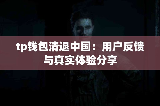 tp钱包清退中国：用户反馈与真实体验分享