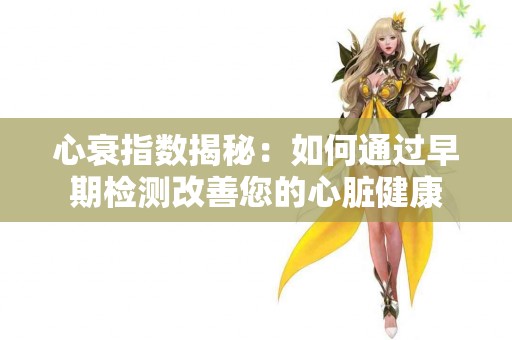 心衰指数揭秘：如何通过早期检测改善您的心脏健康