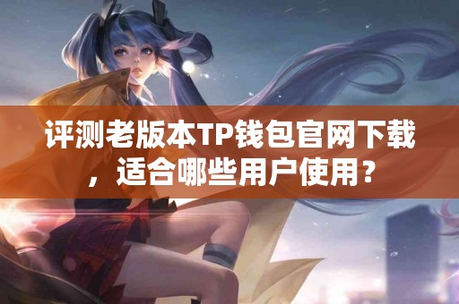 评测老版本TP钱包官网下载，适合哪些用户使用？