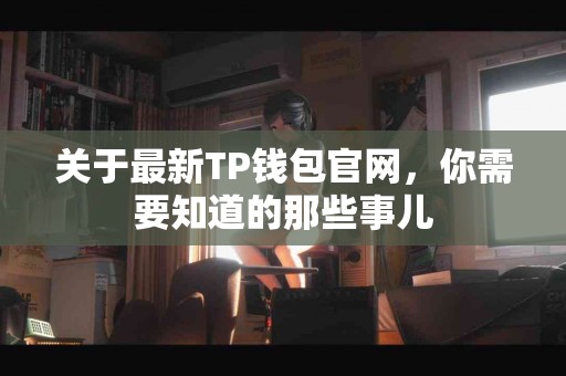 关于最新TP钱包官网，你需要知道的那些事儿