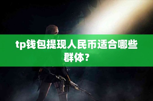 tp钱包提现人民币适合哪些群体？
