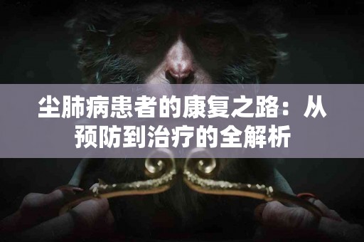 尘肺病患者的康复之路：从预防到治疗的全解析