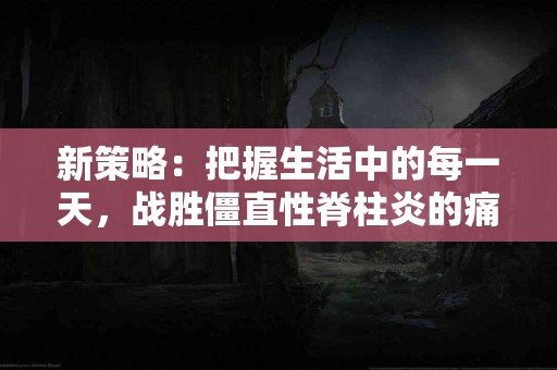 新策略：把握生活中的每一天，战胜僵直性脊柱炎的痛苦