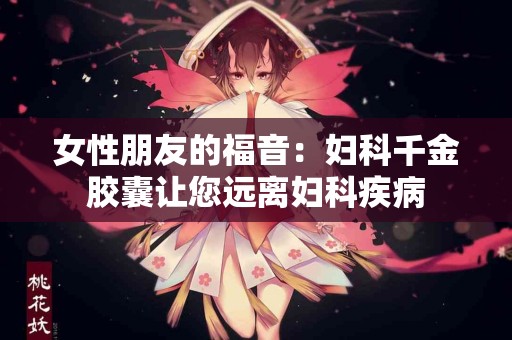 女性朋友的福音：妇科千金胶囊让您远离妇科疾病