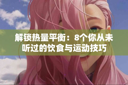 解锁热量平衡：8个你从未听过的饮食与运动技巧