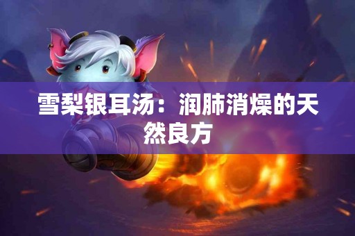 雪梨银耳汤：润肺消燥的天然良方