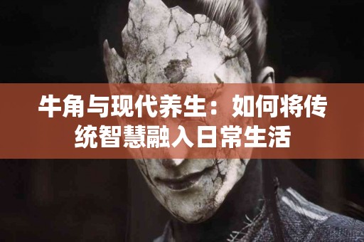 牛角与现代养生：如何将传统智慧融入日常生活