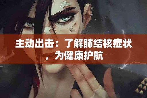 主动出击：了解肺结核症状，为健康护航