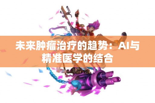 未来肿瘤治疗的趋势：AI与精准医学的结合