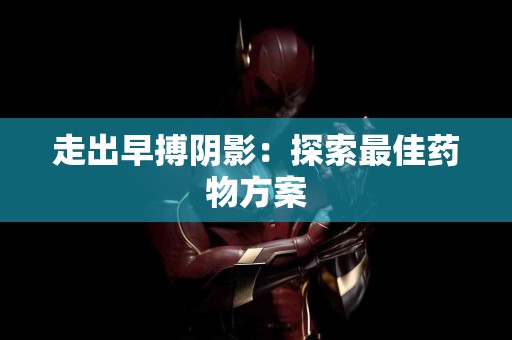 走出早搏阴影：探索最佳药物方案