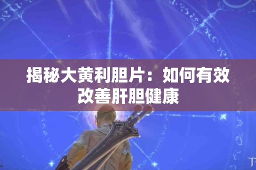 揭秘大黄利胆片：如何有效改善肝胆健康