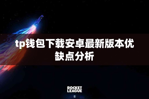 tp钱包下载安卓最新版本优缺点分析
