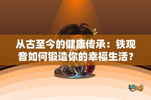从古至今的健康传承：铁观音如何锻造你的幸福生活？