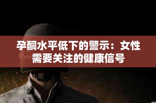 孕酮水平低下的警示：女性需要关注的健康信号