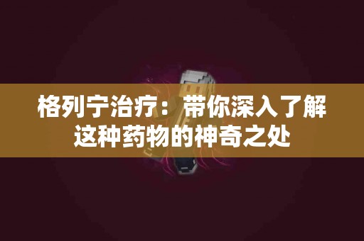 格列宁治疗：带你深入了解这种药物的神奇之处