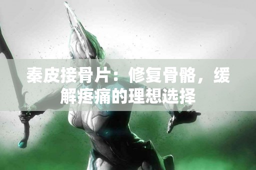 秦皮接骨片：修复骨骼，缓解疼痛的理想选择