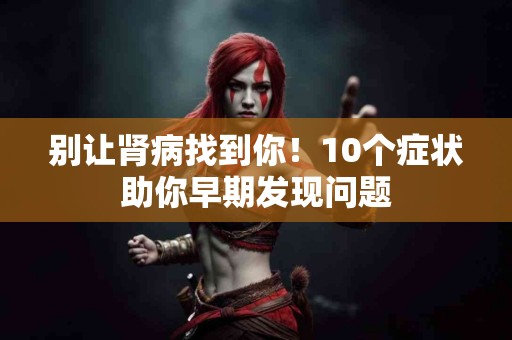 别让肾病找到你！10个症状助你早期发现问题