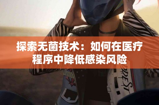 探索无菌技术：如何在医疗程序中降低感染风险