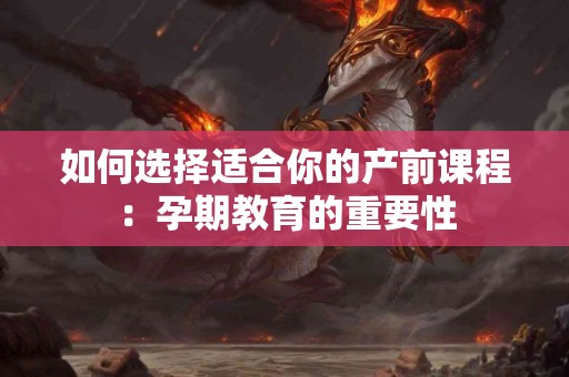 如何选择适合你的产前课程：孕期教育的重要性