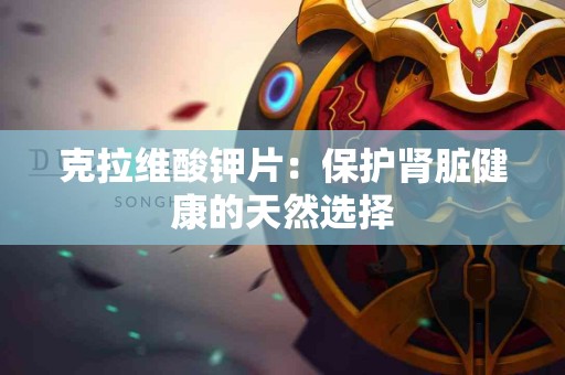 克拉维酸钾片：保护肾脏健康的天然选择