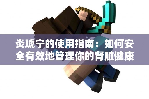 炎琥宁的使用指南：如何安全有效地管理你的肾脏健康