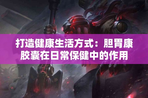 打造健康生活方式：胆胃康胶囊在日常保健中的作用