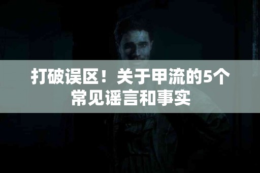 打破误区！关于甲流的5个常见谣言和事实