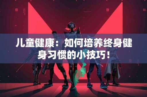 儿童健康：如何培养终身健身习惯的小技巧！