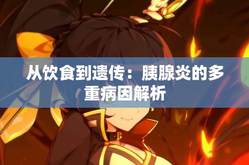 从饮食到遗传：胰腺炎的多重病因解析