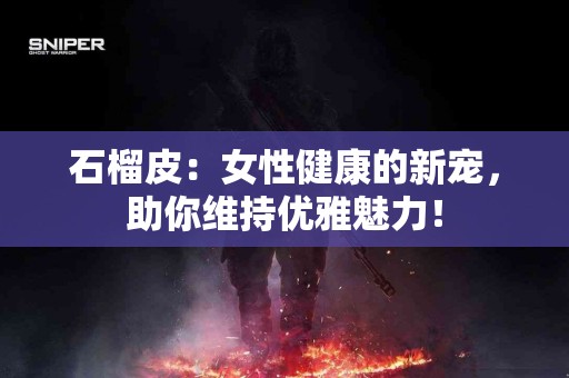 石榴皮：女性健康的新宠，助你维持优雅魅力！