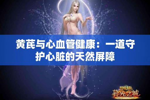 黄芪与心血管健康：一道守护心脏的天然屏障