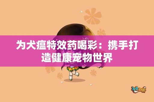 为犬瘟特效药喝彩：携手打造健康宠物世界