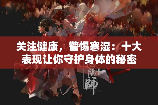 关注健康，警惕寒湿：十大表现让你守护身体的秘密