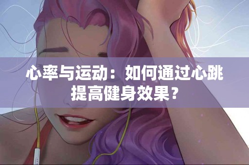 心率与运动：如何通过心跳提高健身效果？